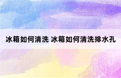 冰箱如何清洗 冰箱如何清洗排水孔